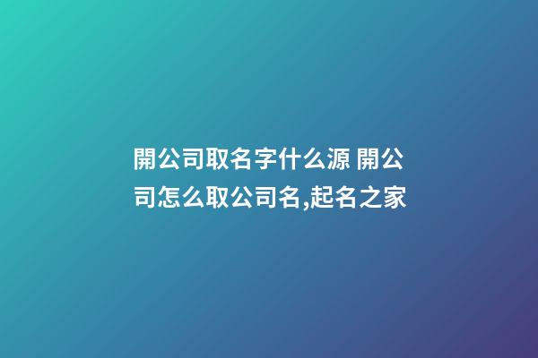 開公司取名字什么源 開公司怎么取公司名,起名之家